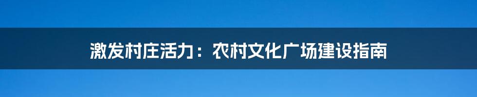 激发村庄活力：农村文化广场建设指南