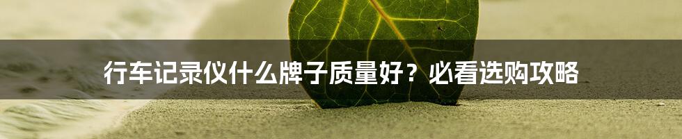 行车记录仪什么牌子质量好？必看选购攻略