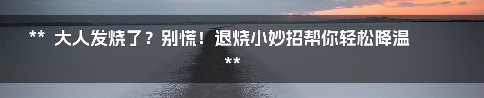 **

大人发烧了？别慌！退烧小妙招帮你轻松降温

**