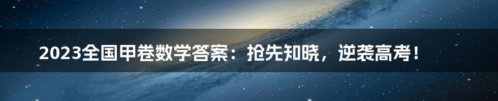 2023全国甲卷数学答案：抢先知晓，逆袭高考！