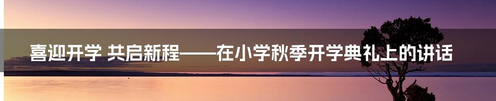 喜迎开学 共启新程——在小学秋季开学典礼上的讲话