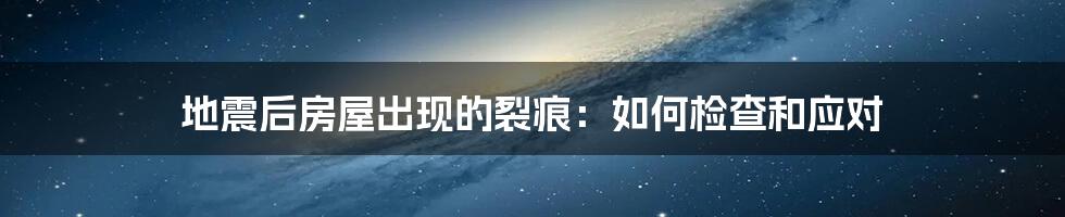 地震后房屋出现的裂痕：如何检查和应对