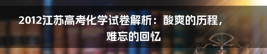 2012江苏高考化学试卷解析：酸爽的历程，难忘的回忆