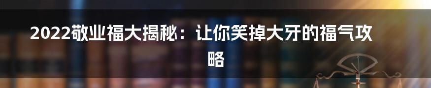 2022敬业福大揭秘：让你笑掉大牙的福气攻略