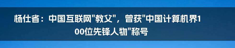 杨仕省：中国互联网"教父"，曾获"中国计算机界100位先锋人物"称号