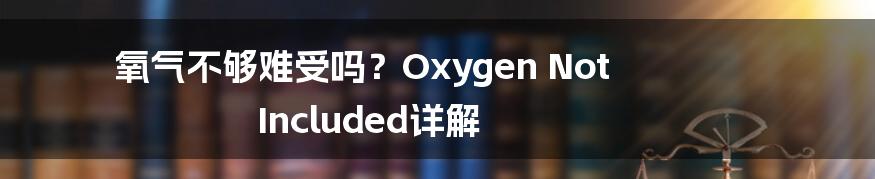 氧气不够难受吗？Oxygen Not Included详解