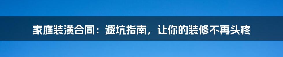 家庭装潢合同：避坑指南，让你的装修不再头疼