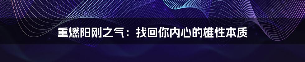 重燃阳刚之气：找回你内心的雄性本质