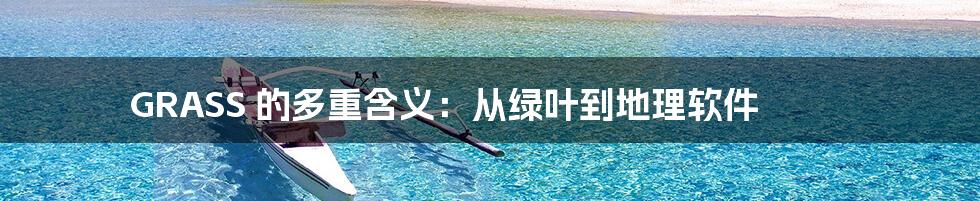 GRASS 的多重含义：从绿叶到地理软件