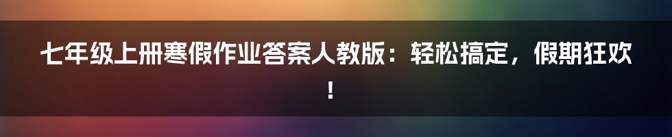 七年级上册寒假作业答案人教版：轻松搞定，假期狂欢！