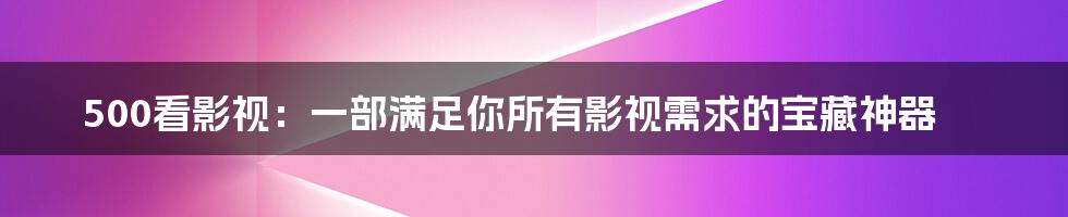 500看影视：一部满足你所有影视需求的宝藏神器