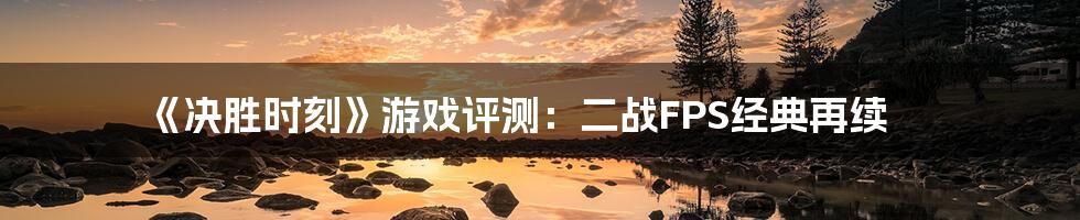 《决胜时刻》游戏评测：二战FPS经典再续