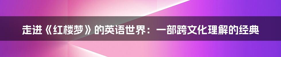 走进《红楼梦》的英语世界：一部跨文化理解的经典