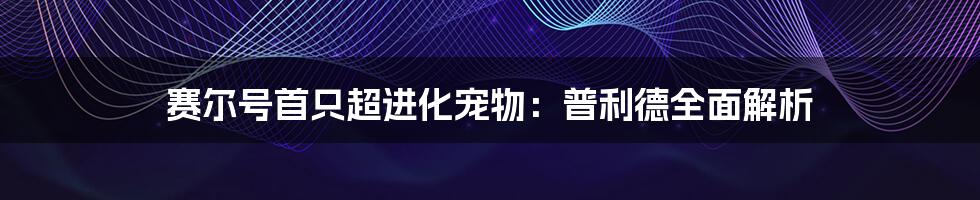 赛尔号首只超进化宠物：普利德全面解析