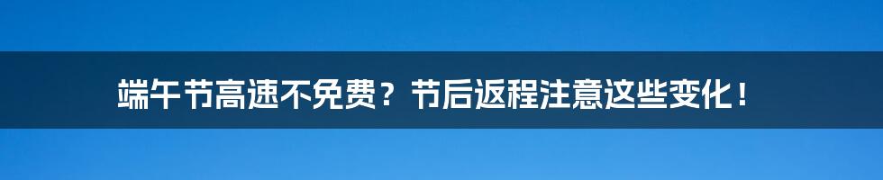 端午节高速不免费？节后返程注意这些变化！