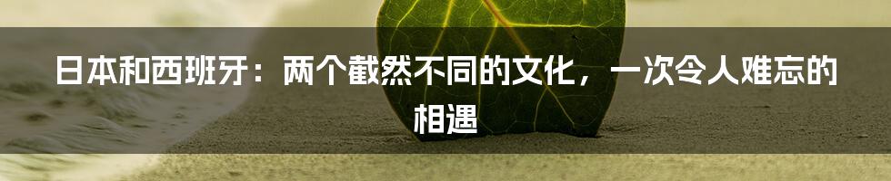 日本和西班牙：两个截然不同的文化，一次令人难忘的相遇