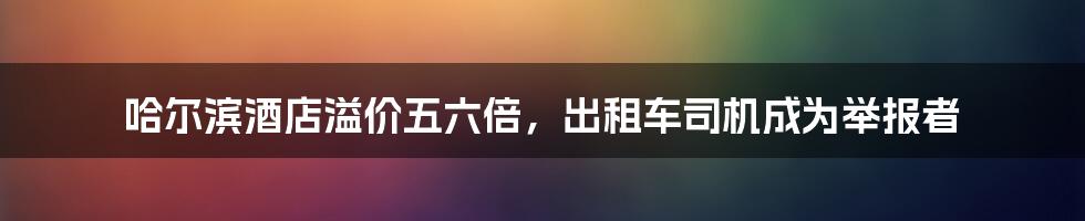 哈尔滨酒店溢价五六倍，出租车司机成为举报者