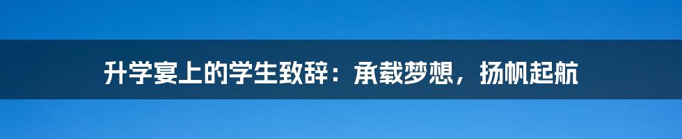 升学宴上的学生致辞：承载梦想，扬帆起航