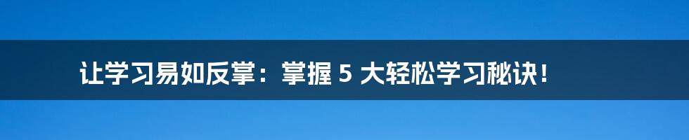 让学习易如反掌：掌握 5 大轻松学习秘诀！