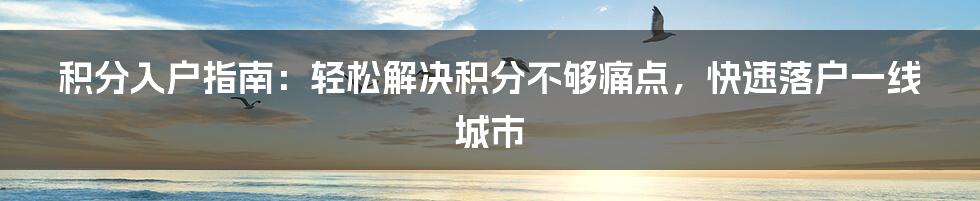 积分入户指南：轻松解决积分不够痛点，快速落户一线城市