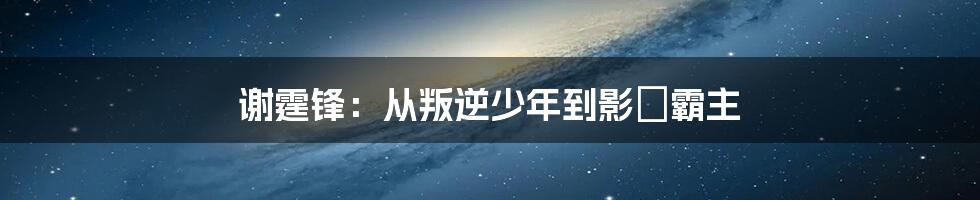 谢霆锋：从叛逆少年到影壇霸主