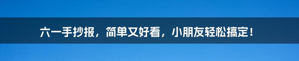 六一手抄报，简单又好看，小朋友轻松搞定！