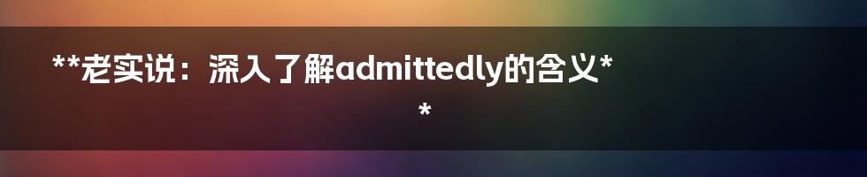 **老实说：深入了解admittedly的含义**