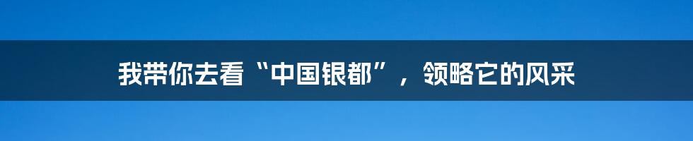 我带你去看“中国银都”，领略它的风采