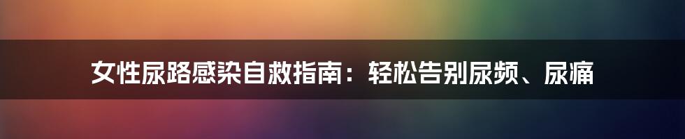 女性尿路感染自救指南：轻松告别尿频、尿痛