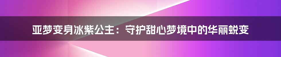 亚梦变身冰紫公主：守护甜心梦境中的华丽蜕变