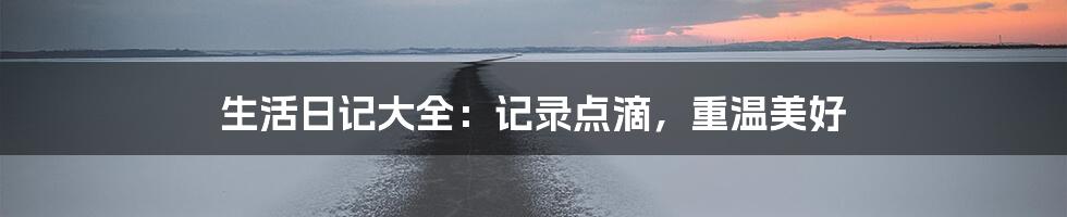 生活日记大全：记录点滴，重温美好