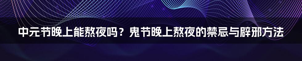 中元节晚上能熬夜吗？鬼节晚上熬夜的禁忌与辟邪方法