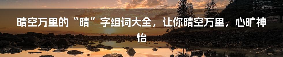 晴空万里的“晴”字组词大全，让你晴空万里，心旷神怡