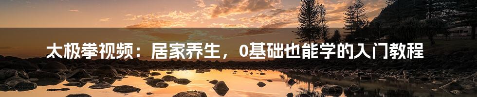 太极拳视频：居家养生，0基础也能学的入门教程