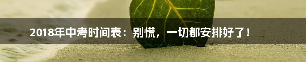 2018年中考时间表：别慌，一切都安排好了！