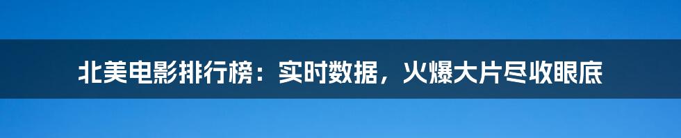 北美电影排行榜：实时数据，火爆大片尽收眼底