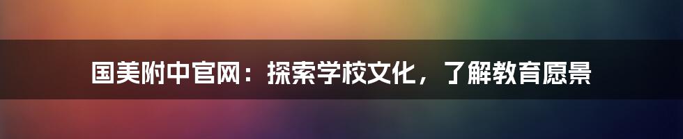 国美附中官网：探索学校文化，了解教育愿景