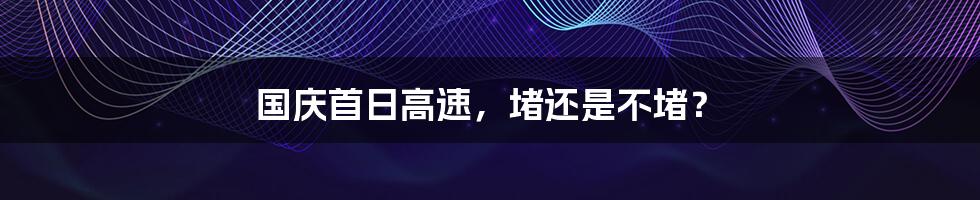 国庆首日高速，堵还是不堵？