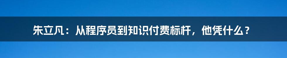 朱立凡：从程序员到知识付费标杆，他凭什么？