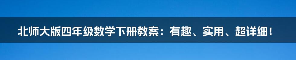 北师大版四年级数学下册教案：有趣、实用、超详细！