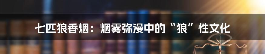 七匹狼香烟：烟雾弥漫中的“狼”性文化