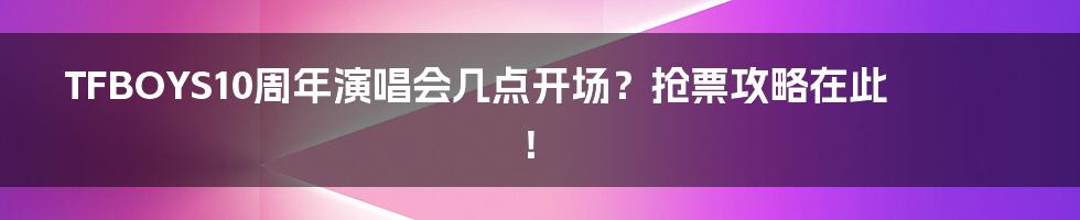 TFBOYS10周年演唱会几点开场？抢票攻略在此！