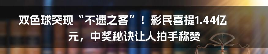 双色球突现“不速之客”！彩民喜提1.44亿元，中奖秘诀让人拍手称赞