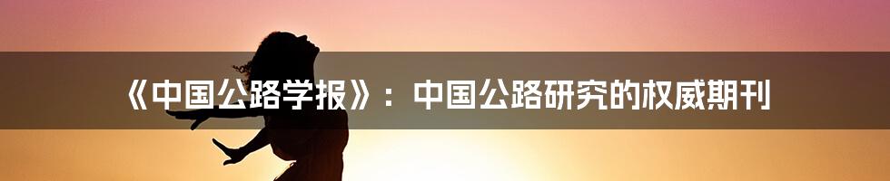 《中国公路学报》：中国公路研究的权威期刊