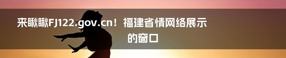 来瞅瞅FJ122.gov.cn！福建省情网络展示的窗口