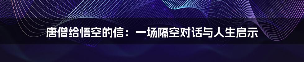 唐僧给悟空的信：一场隔空对话与人生启示