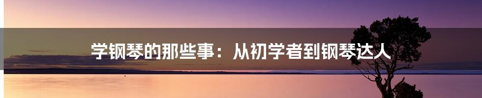 学钢琴的那些事：从初学者到钢琴达人