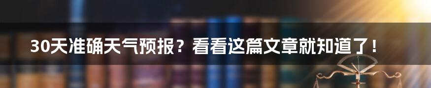 30天准确天气预报？看看这篇文章就知道了！