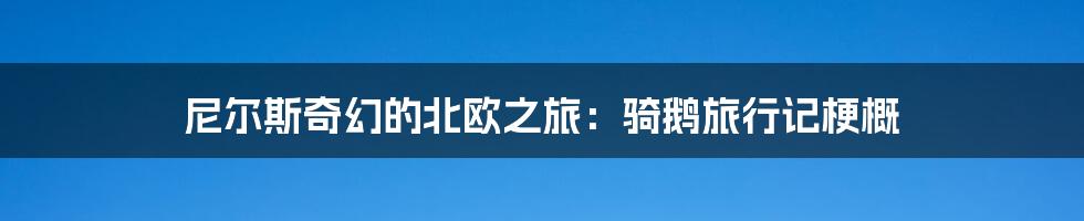 尼尔斯奇幻的北欧之旅：骑鹅旅行记梗概