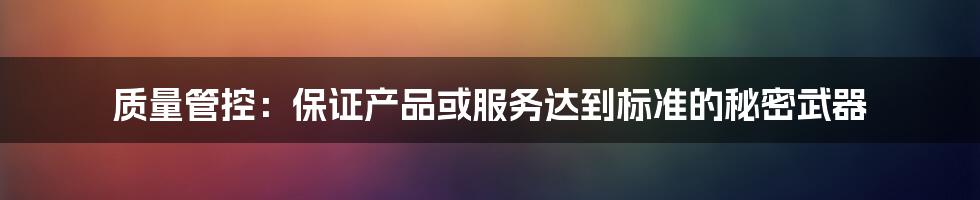 质量管控：保证产品或服务达到标准的秘密武器